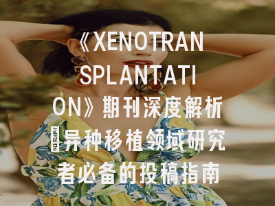 《XENOTRANSPLANTATION》期刊深度解析：异种移植领域研究者必备的投稿指南