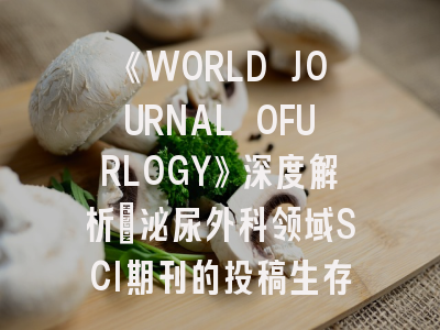 《WORLD JOURNAL OFURLOGY》深度解析：泌尿外科领域SCI期刊的投稿生存指南