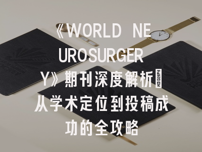 《WORLD NEUROSURGERY》期刊深度解析：从学术定位到投稿成功的全攻略
