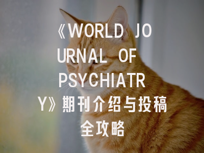 《WORLD JOURNAL OF PSYCHIATRY》期刊介绍与投稿全攻略