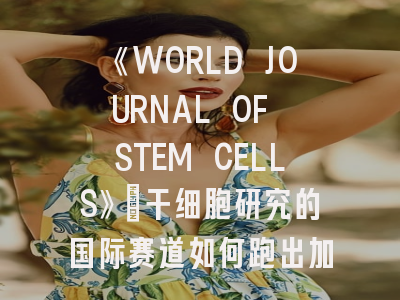 《WORLD JOURNAL OF STEM CELLS》：干细胞研究的国际赛道如何跑出加速度？