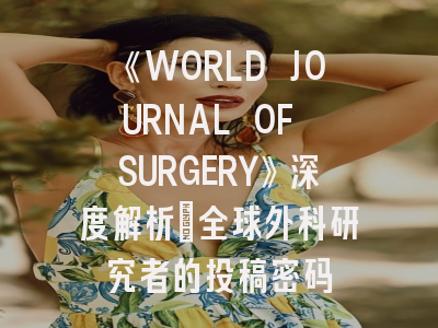 《WORLD JOURNAL OF SURGERY》深度解析：全球外科研究者的投稿密码