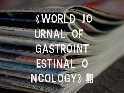 《WORLD JOURNAL OF GASTROINTESTINAL ONCOLOGY》期刊介绍与投稿策略：胃肠肿瘤研究者的进阶指南