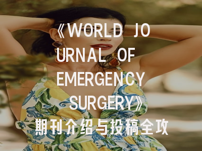 《WORLD JOURNAL OF EMERGENCY SURGERY》期刊介绍与投稿全攻略