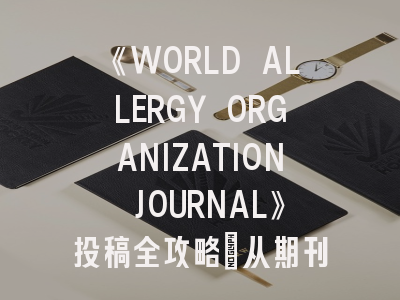 《WORLD ALLERGY ORGANIZATION JOURNAL》投稿全攻略：从期刊特色到审稿避坑指南