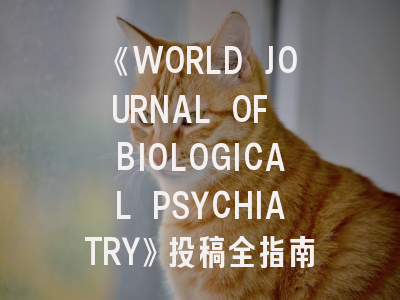 《WORLD JOURNAL OF BIOLOGICAL PSYCHIATRY》投稿全指南：如何在国际顶级期刊突围？