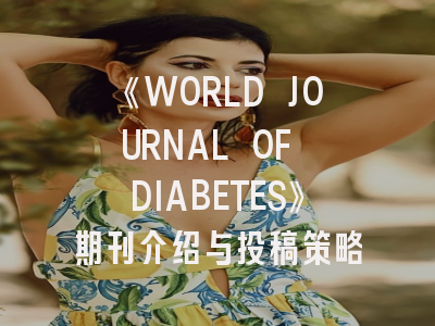 《WORLD JOURNAL OF DIABETES》期刊介绍与投稿策略