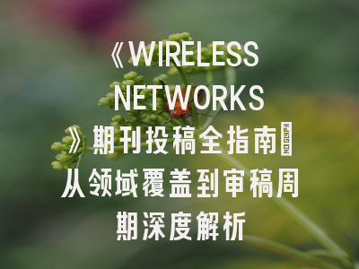 《WIRELESS NETWORKS》期刊投稿全指南：从领域覆盖到审稿周期深度解析
