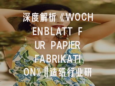 深度解析《WOCHENBLATT FUR PAPIERFABRIKATION》：造纸行业研究者的必备指南