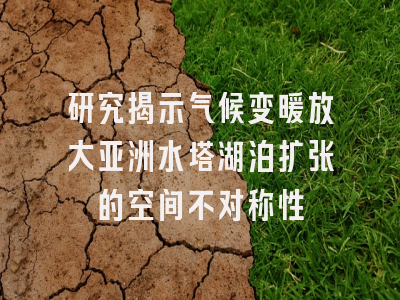 研究揭示气候变暖放大亚洲水塔湖泊扩张的空间不对称性