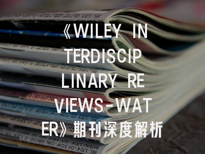 《WILEY INTERDISCIPLINARY REVIEWS-WATER》期刊深度解析与高效投稿指南