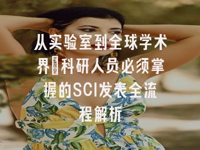 从实验室到全球学术界：科研人员必须掌握的SCI发表全流程解析