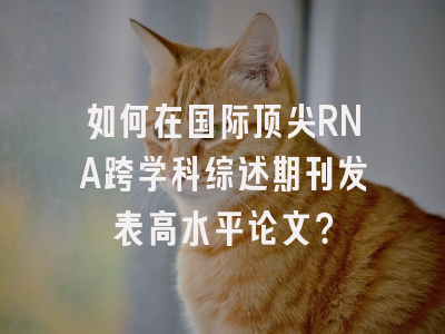 如何在国际顶尖RNA跨学科综述期刊发表高水平论文？