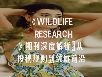 《WILDLIFE RESEARCH》期刊深度解析：从投稿规则到领域前沿