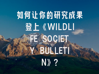 如何让你的研究成果登上《WILDLIFE SOCIETY BULLETIN》？