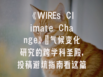 《WIREs Climate Change》：气候变化研究的跨学科圣殿，投稿避坑指南看这篇！
