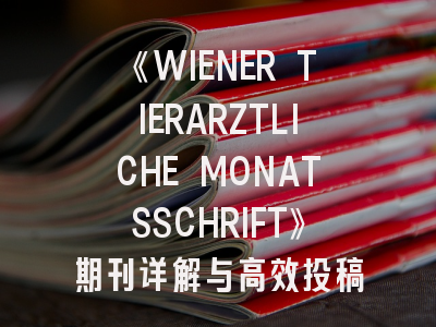 《WIENER TIERARZTLICHE MONATSSCHRIFT》期刊详解与高效投稿指南