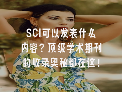 SCI可以发表什么内容？顶级学术期刊的收录奥秘都在这！