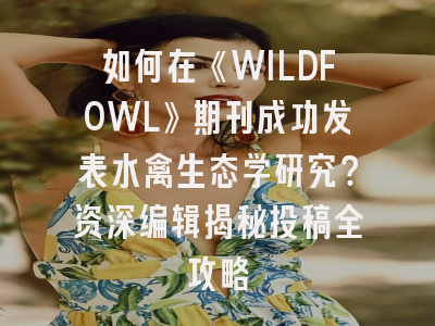 如何在《WILDFOWL》期刊成功发表水禽生态学研究？资深编辑揭秘投稿全攻略