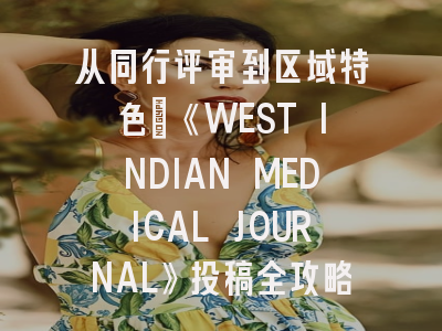 从同行评审到区域特色：《WEST INDIAN MEDICAL JOURNAL》投稿全攻略