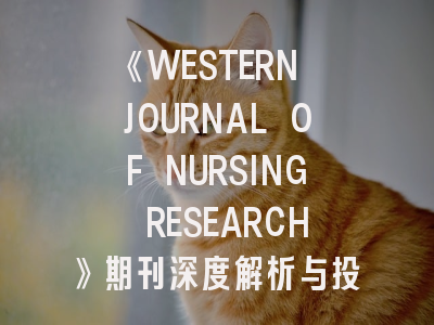 《WESTERN JOURNAL OF NURSING RESEARCH》期刊深度解析与投稿实战指南