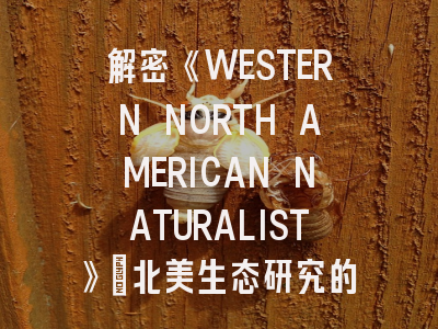 解密《WESTERN NORTH AMERICAN NATURALIST》：北美生态研究的权威期刊与投稿实战指南