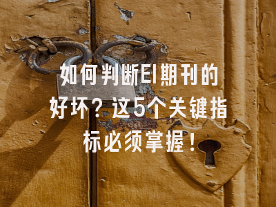 如何判断EI期刊的好坏？这5个关键指标必须掌握！