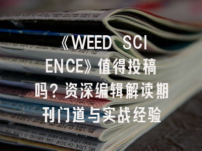 《WEED SCIENCE》值得投稿吗？资深编辑解读期刊门道与实战经验
