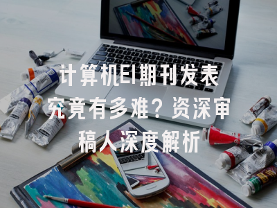 计算机EI期刊发表究竟有多难？资深审稿人深度解析