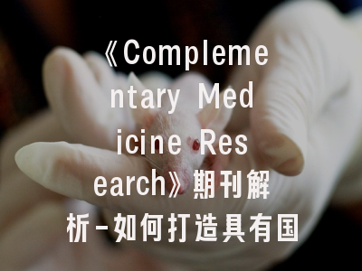 《Complementary Medicine Research》期刊解析-如何打造具有国际影响力的整合医学研究？