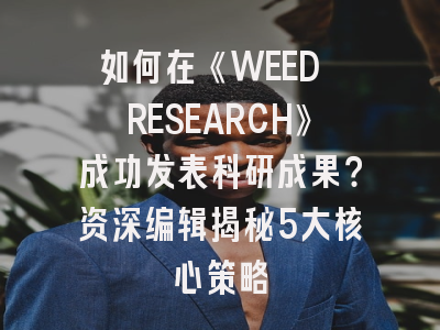 如何在《WEED RESEARCH》成功发表科研成果？资深编辑揭秘5大核心策略
