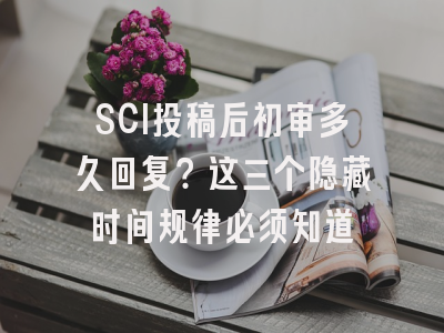 SCI投稿后初审多久回复？这三个隐藏时间规律必须知道
