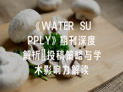 《WATER SUPPLY》期刊深度解析：投稿策略与学术影响力解读
