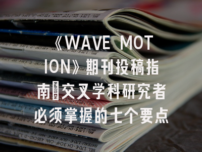 《WAVE MOTION》期刊投稿指南：交叉学科研究者必须掌握的七个要点
