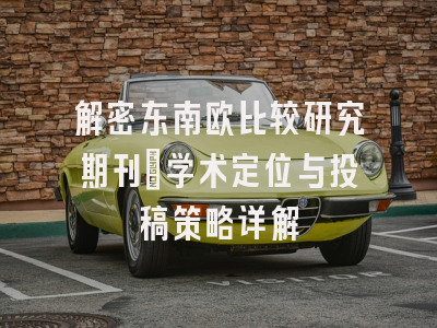 解密东南欧比较研究期刊：学术定位与投稿策略详解