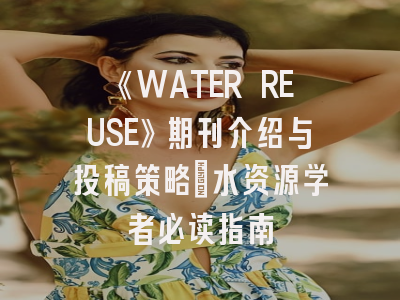 《WATER REUSE》期刊介绍与投稿策略：水资源学者必读指南