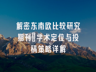 解密东南欧比较研究期刊：学术定位与投稿策略详解
