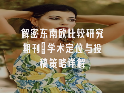解密东南欧比较研究期刊：学术定位与投稿策略详解