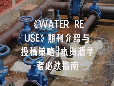 《WATER REUSE》期刊介绍与投稿策略：水资源学者必读指南