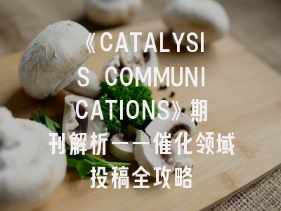 《CATALYSIS COMMUNICATIONS》期刊解析——催化领域投稿全攻略