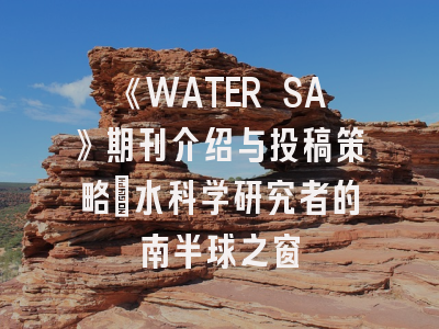 《WATER SA》期刊介绍与投稿策略：水科学研究者的南半球之窗