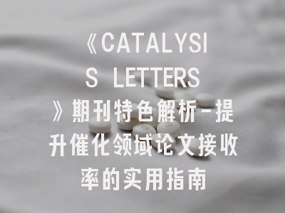《CATALYSIS LETTERS》期刊特色解析-提升催化领域论文接收率的实用指南