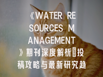 《WATER RESOURCES MANAGEMENT》期刊深度解析：投稿攻略与最新研究趋势