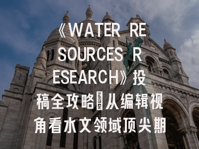 《WATER RESOURCES RESEARCH》投稿全攻略：从编辑视角看水文领域顶尖期刊的发表之道