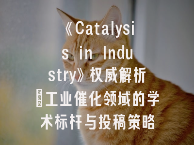 《Catalysis in Industry》权威解析：工业催化领域的学术标杆与投稿策略