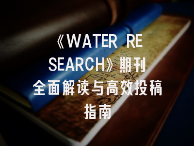《WATER RESEARCH》期刊全面解读与高效投稿指南