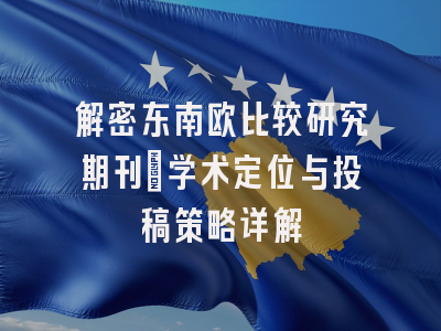 解密东南欧比较研究期刊：学术定位与投稿策略详解