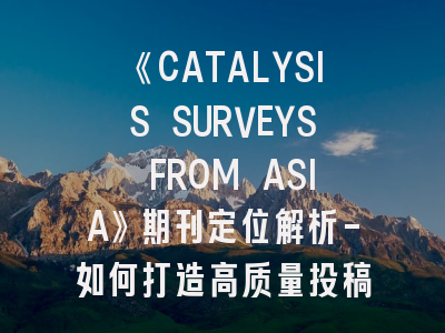 《CATALYSIS SURVEYS FROM ASIA》期刊定位解析-如何打造高质量投稿方案？