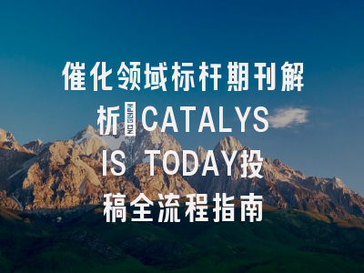 催化领域标杆期刊解析_CATALYSIS TODAY投稿全流程指南