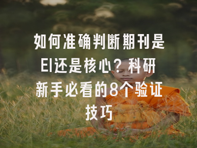 如何准确判断期刊是EI还是核心？科研新手必看的8个验证技巧